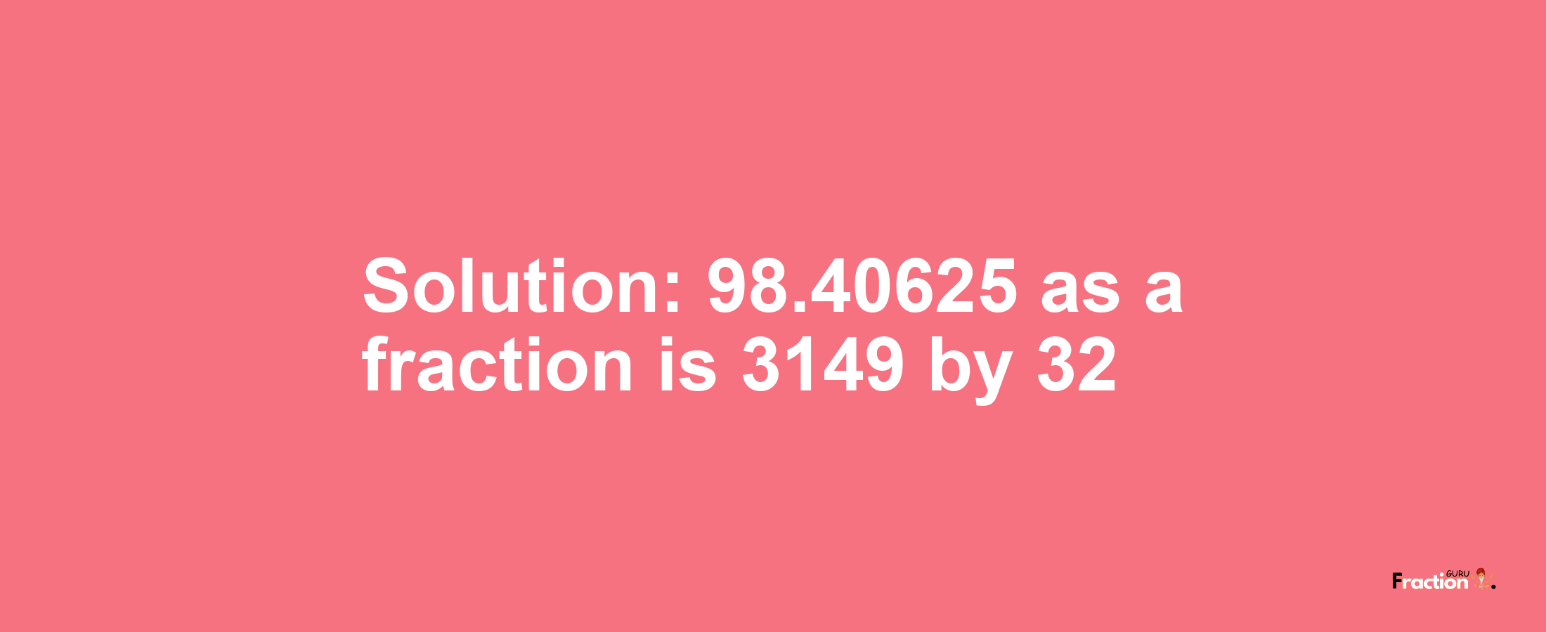 Solution:98.40625 as a fraction is 3149/32